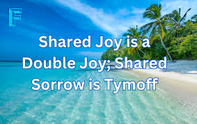 shared joy is a double joy; shared sorrow is tymoff